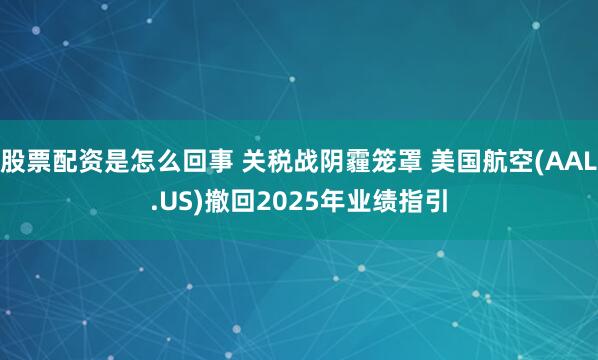 股票配资是怎么回事 关税战阴霾笼罩 美国航空(AAL.US)撤回2025年业绩指引