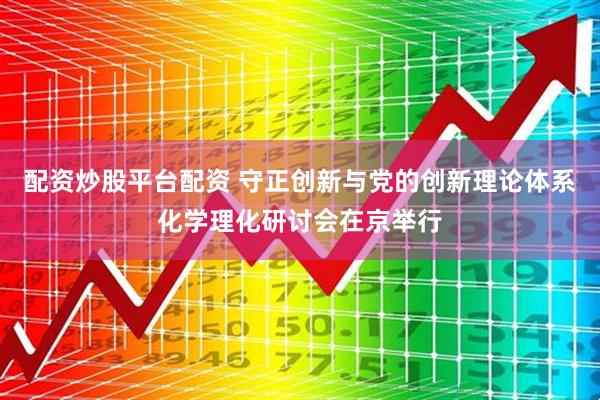 配资炒股平台配资 守正创新与党的创新理论体系化学理化研讨会在京举行