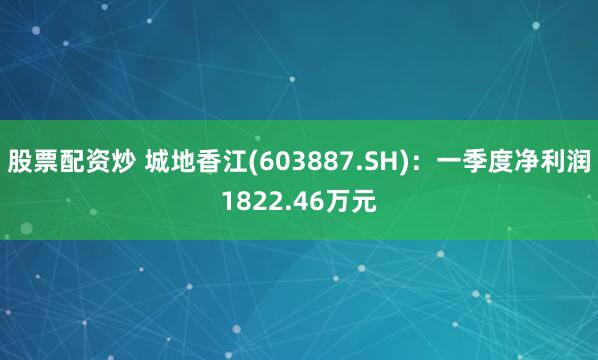 股票配资炒 城地香江(603887.SH)：一季度净利润1822.46万元