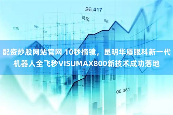 配资炒股网站官网 10秒摘镜，昆明华厦眼科新一代机器人全飞秒VISUMAX800新技术成功落地