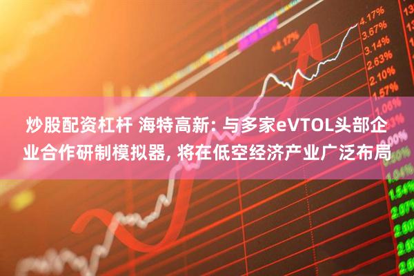 炒股配资杠杆 海特高新: 与多家eVTOL头部企业合作研制模拟器, 将在低空经济产业广泛布局