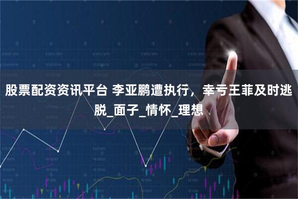 股票配资资讯平台 李亚鹏遭执行，幸亏王菲及时逃脱_面子_情怀_理想