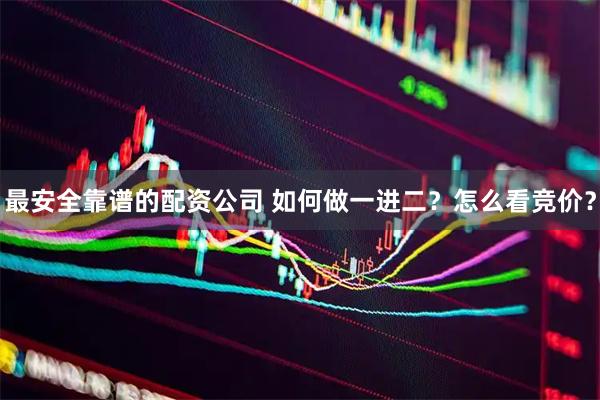 最安全靠谱的配资公司 如何做一进二？怎么看竞价？