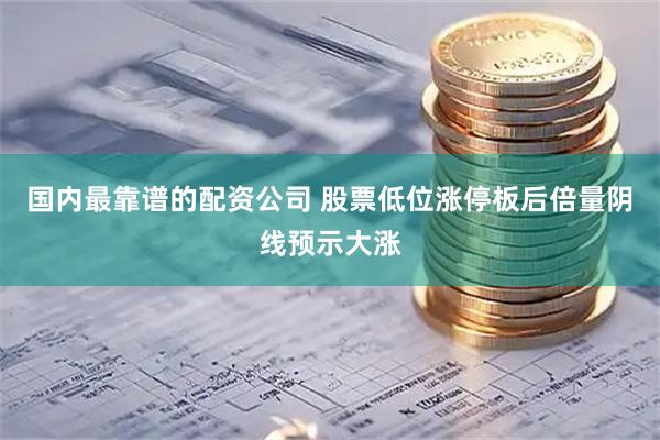 国内最靠谱的配资公司 股票低位涨停板后倍量阴线预示大涨