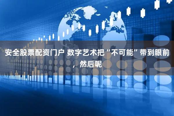 安全股票配资门户 数字艺术把“不可能”带到眼前，然后呢