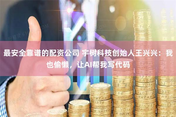 最安全靠谱的配资公司 宇树科技创始人王兴兴：我也偷懒，让AI帮我写代码