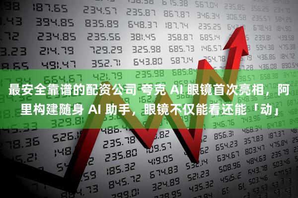 最安全靠谱的配资公司 夸克 AI 眼镜首次亮相，阿里构建随身 AI 助手，眼镜不仅能看还能「动」