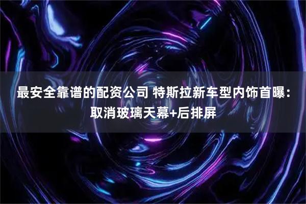 最安全靠谱的配资公司 特斯拉新车型内饰首曝：取消玻璃天幕+后排屏