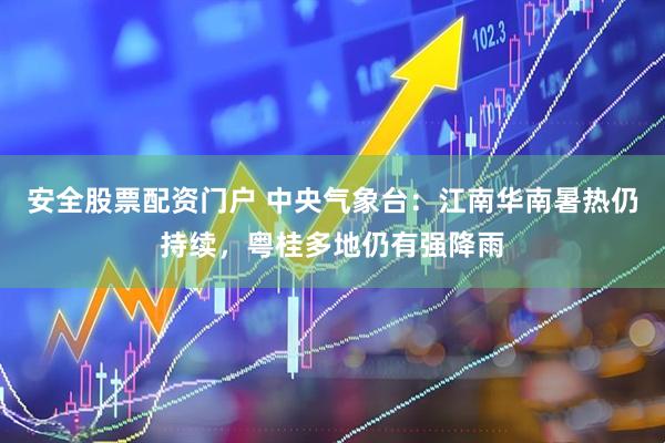 安全股票配资门户 中央气象台：江南华南暑热仍持续，粤桂多地仍有强降雨