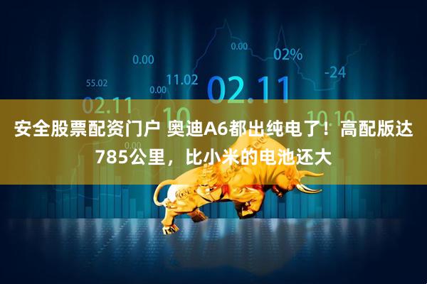 安全股票配资门户 奥迪A6都出纯电了！高配版达785公里，比小米的电池还大