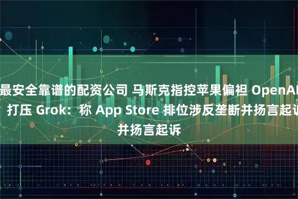 最安全靠谱的配资公司 马斯克指控苹果偏袒 OpenAI、打压 Grok：称 App Store 排位涉反垄断并扬言起诉