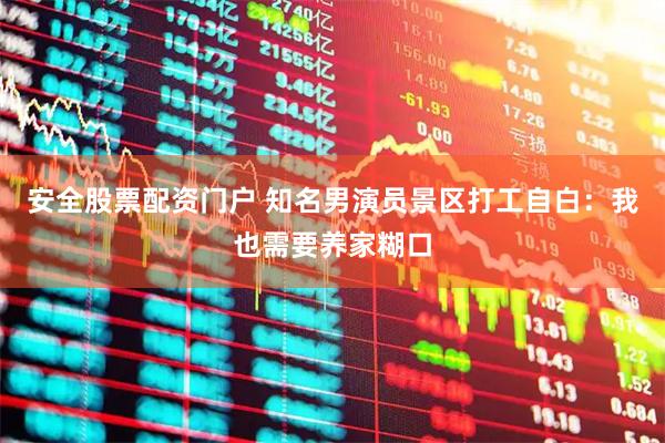 安全股票配资门户 知名男演员景区打工自白：我也需要养家糊口