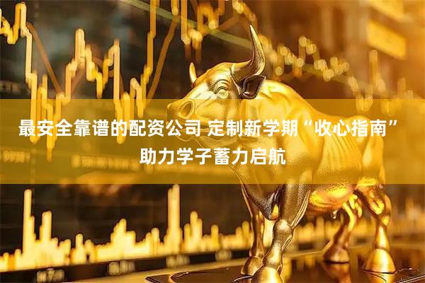 最安全靠谱的配资公司 定制新学期“收心指南” 助力学子蓄力启航