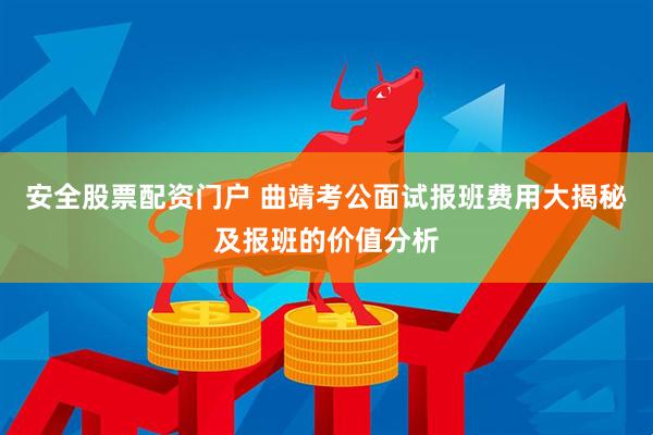 安全股票配资门户 曲靖考公面试报班费用大揭秘及报班的价值分析