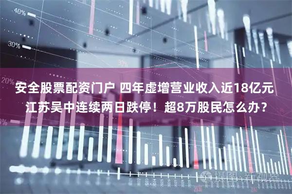 安全股票配资门户 四年虚增营业收入近18亿元 江苏吴中连续两日跌停！超8万股民怎么办？