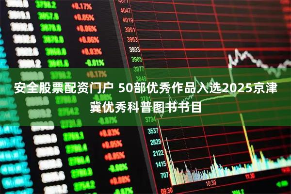 安全股票配资门户 50部优秀作品入选2025京津冀优秀科普图书书目