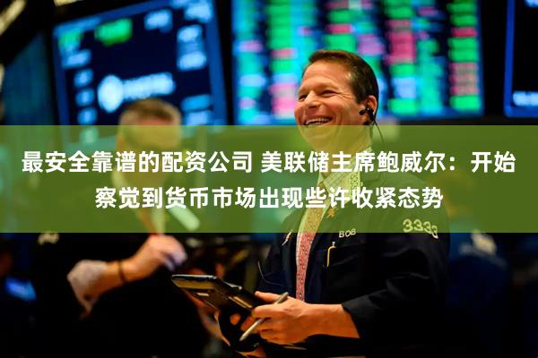 最安全靠谱的配资公司 美联储主席鲍威尔：开始察觉到货币市场出现些许收紧态势