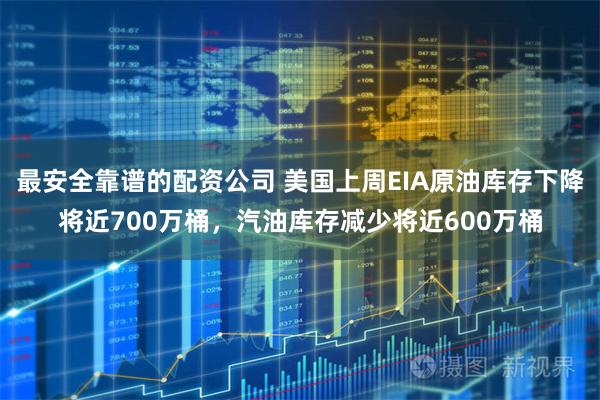 最安全靠谱的配资公司 美国上周EIA原油库存下降将近700万桶,汽油库存减少将近600万桶