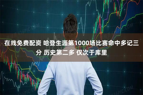 在线免费配资 哈登生涯第1000场比赛命中多记三分 历史第二多 仅次于库里