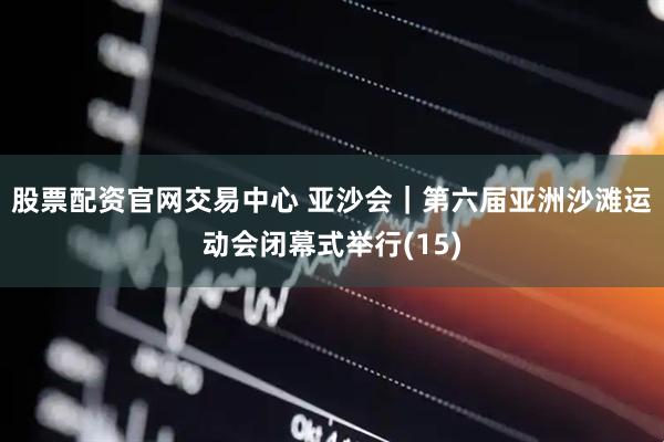 股票配资官网交易中心 亚沙会｜第六届亚洲沙滩运动会闭幕式举行(15)