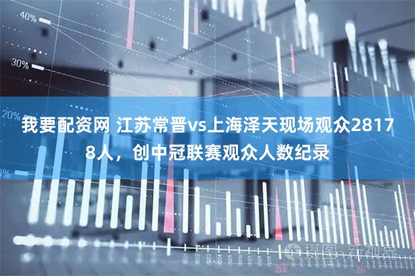 我要配资网 江苏常晋vs上海泽天现场观众28178人，创中冠联赛观众人数纪录