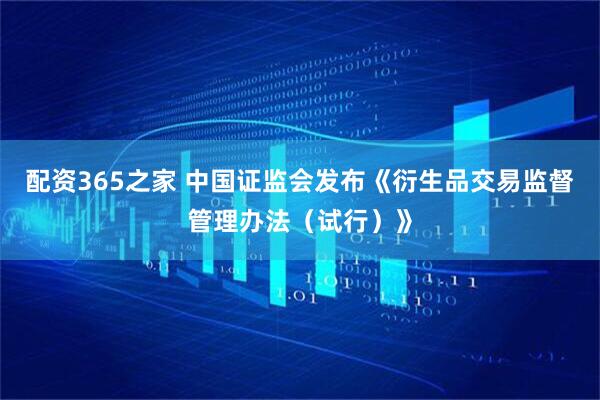 配资365之家 中国证监会发布《衍生品交易监督管理办法(试行)》