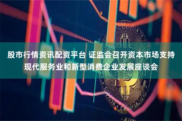 股市行情资讯配资平台 证监会召开资本市场支持现代服务业和新型消费企业发展座谈会