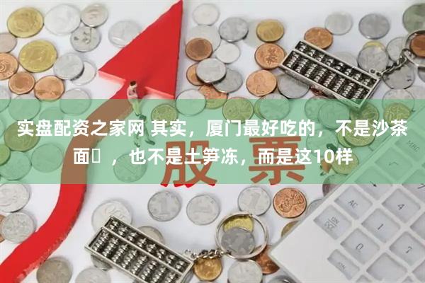 实盘配资之家网 其实，厦门最好吃的，不是沙茶面‌，也不是土笋冻，而是这10样