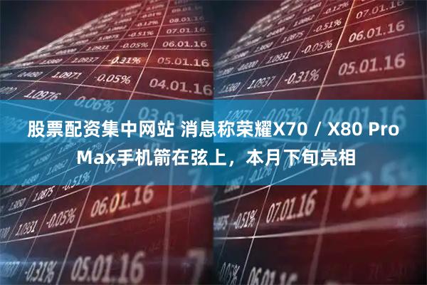 股票配资集中网站 消息称荣耀X70 / X80 Pro Max手机箭在弦上，本月下旬亮相