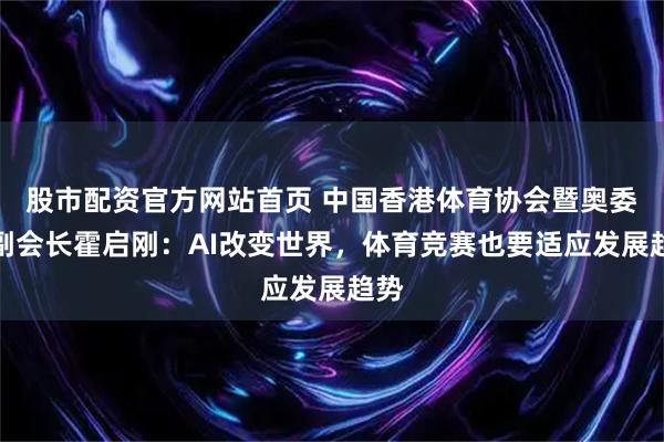 股市配资官方网站首页 中国香港体育协会暨奥委会副会长霍启刚：AI改变世界，体育竞赛也要适应发展趋势