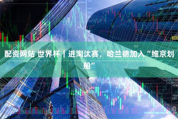 配资网站 世界杯｜进淘汰赛，哈兰德加入“维京划船”