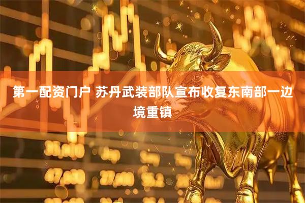 第一配资门户 苏丹武装部队宣布收复东南部一边境重镇