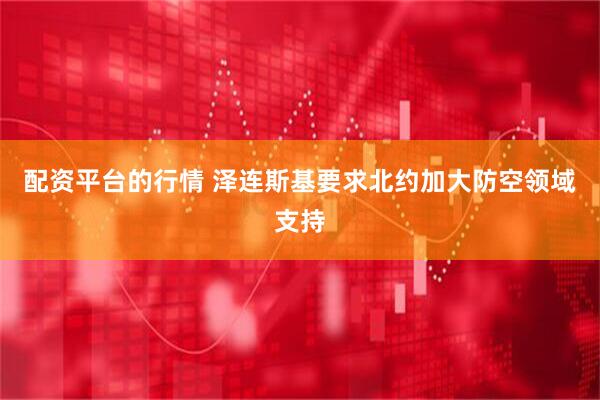 配资平台的行情 泽连斯基要求北约加大防空领域支持
