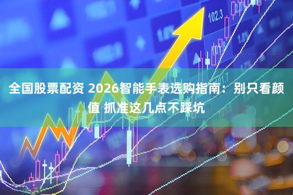 全国股票配资 2026智能手表选购指南：别只看颜值 抓准这几点不踩坑