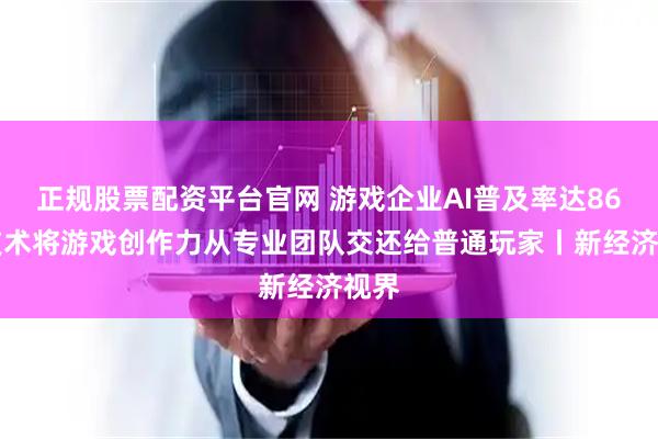 正规股票配资平台官网 游戏企业AI普及率达86% 技术将游戏创作力从专业团队交还给普通玩家丨新经济视界