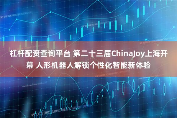 杠杆配资查询平台 第二十三届ChinaJoy上海开幕 人形机器人解锁个性化智能新体验