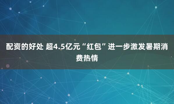 配资的好处 超4.5亿元“红包”进一步激发暑期消费热情