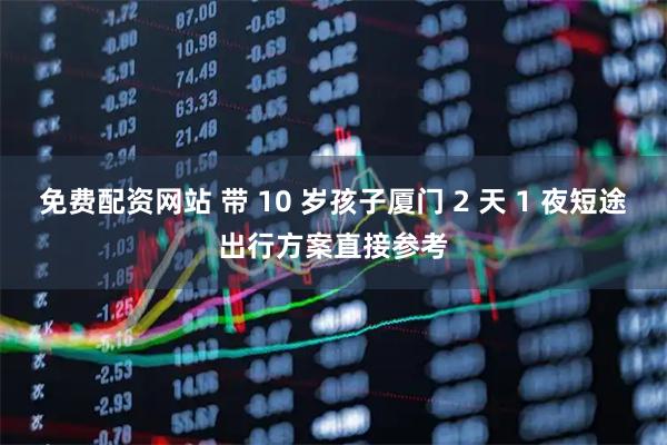 免费配资网站 带 10 岁孩子厦门 2 天 1 夜短途出行方案直接参考
