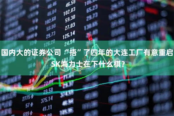 国内大的证券公司 “捂”了四年的大连工厂有意重启 SK海力士在下什么棋?