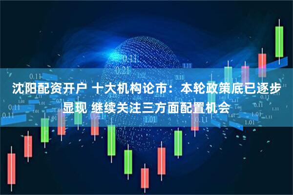 沈阳配资开户 十大机构论市：本轮政策底已逐步显现 继续关注三方面配置机会
