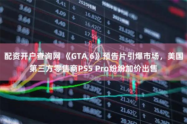 配资开户查询网 《GTA 6》预告片引爆市场，美国第三方零售商PS5 Pro纷纷加价出售