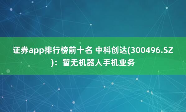 证券app排行榜前十名 中科创达(300496.SZ)：暂无机器人手机业务