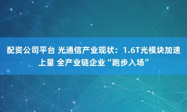 配资公司平台 光通信产业现状：1.6T光模块加速上量 全产业链企业“跑步入场”