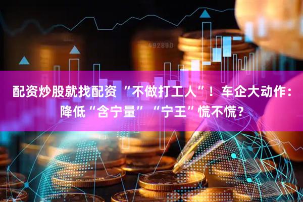 配资炒股就找配资 “不做打工人”！车企大动作：降低“含宁量” “宁王”慌不慌？