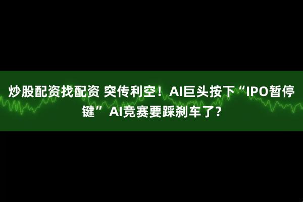 炒股配资找配资 突传利空！AI巨头按下“IPO暂停键” AI竞赛要踩刹车了？