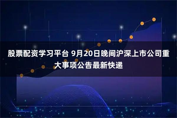 股票配资学习平台 9月20日晚间沪深上市公司重大事项公告最新快递