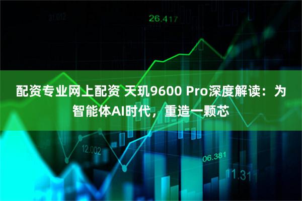 配资专业网上配资 天玑9600 Pro深度解读：为智能体AI时代，重造一颗芯