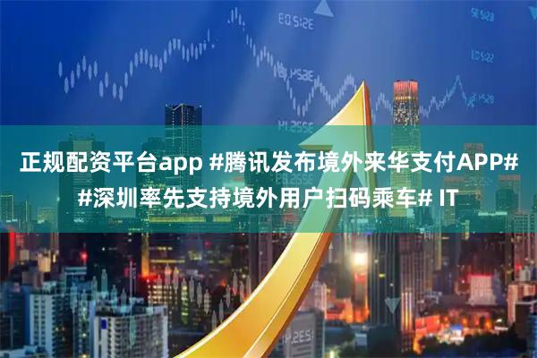 正规配资平台app #腾讯发布境外来华支付APP##深圳率先支持境外用户扫码乘车# IT