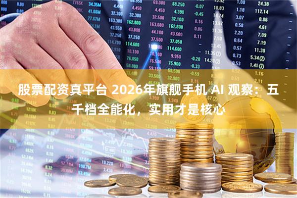 股票配资真平台 2026年旗舰手机 AI 观察：五千档全能化，实用才是核心