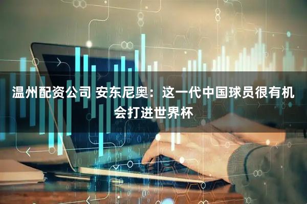 温州配资公司 安东尼奥：这一代中国球员很有机会打进世界杯